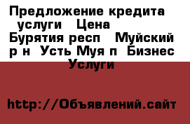 Предложение кредита - услуги › Цена ­ 10 000 - Бурятия респ., Муйский р-н, Усть-Муя п. Бизнес » Услуги   
